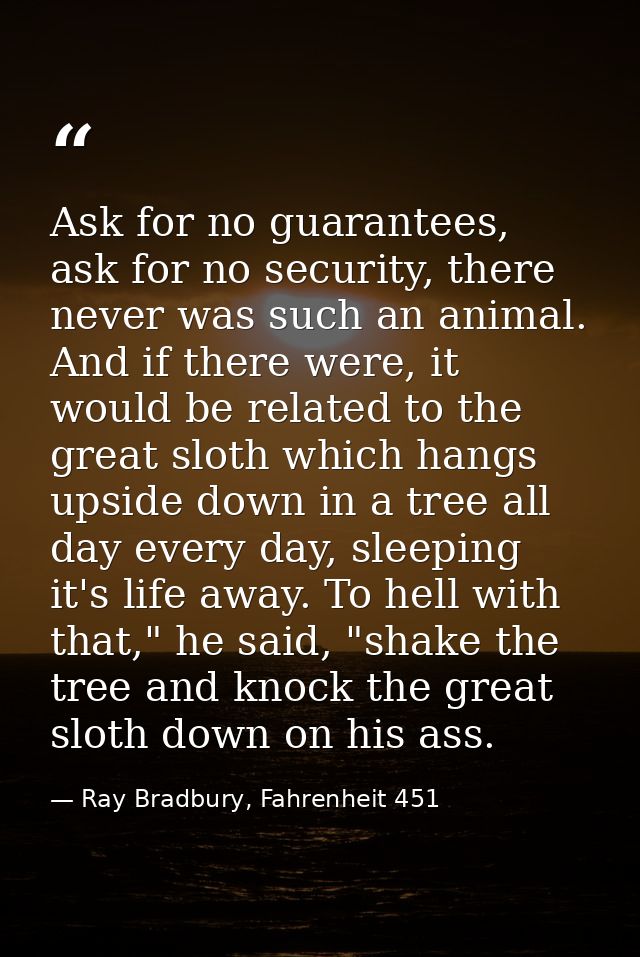 Ask for no guarantees, ask for no security, there never was such an animal. And if there were, it would be related to th — Ray Bradbury, Fahrenheit 451