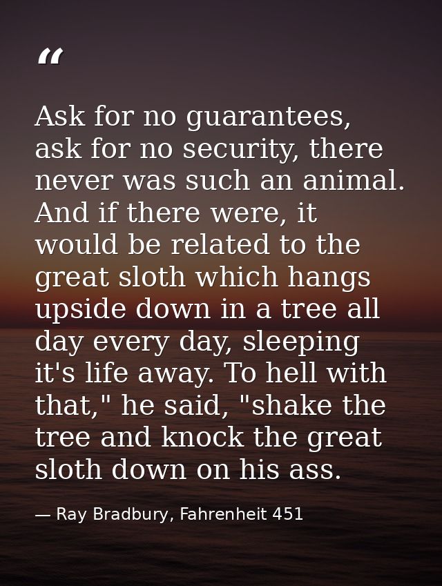 Ask for no guarantees, ask for no security, there never was such an animal. And if there were, it would be related to th — Ray Bradbury, Fahrenheit 451