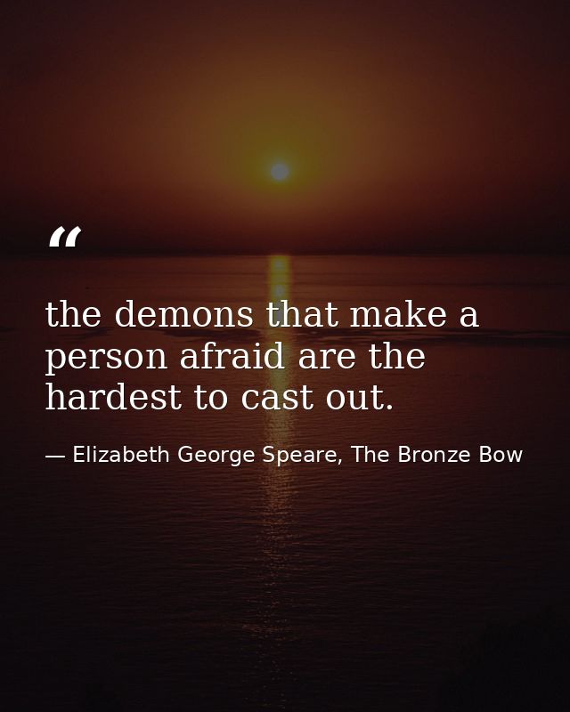 the demons that make a person afraid are the hardest to cast out. — Elizabeth George Speare, The Bronze Bow