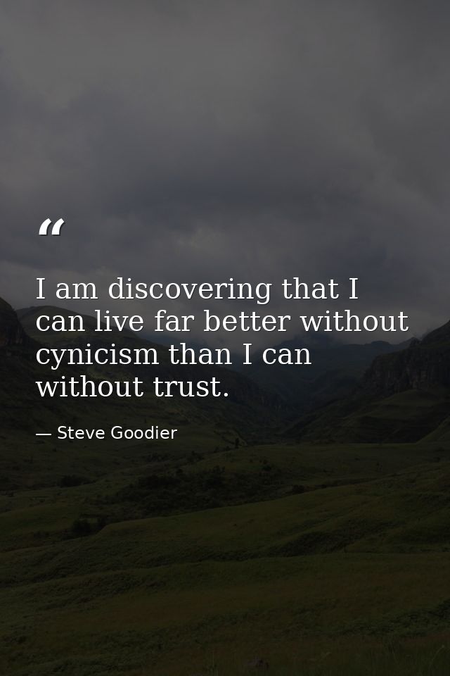 I am discovering that I can live far better without cynicism than I can without trust. — Steve Goodier