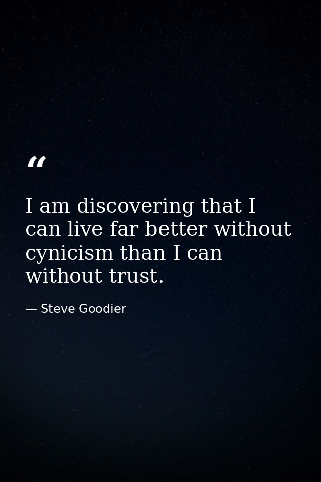I am discovering that I can live far better without cynicism than I can without trust. — Steve Goodier