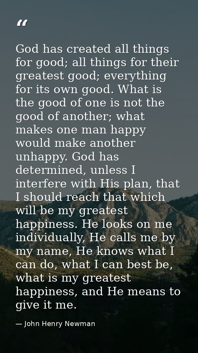 God has created all things for good; all things for their greatest good; everything for its own good. What is the good o — John Henry Newman