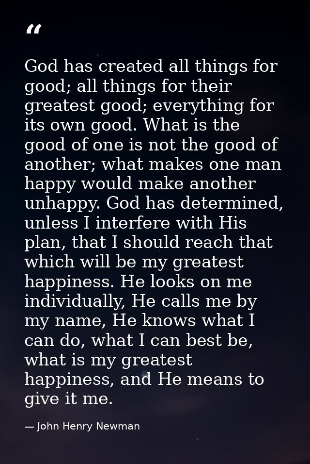God has created all things for good; all things for their greatest good; everything for its own good. What is the good o — John Henry Newman