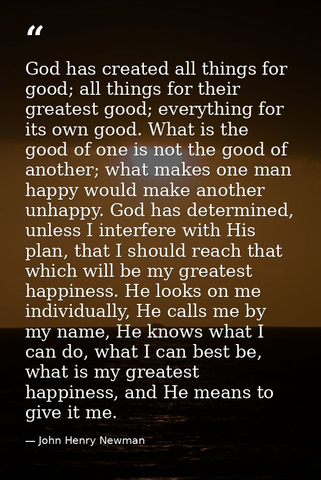 God has created all things for good; all things for their greatest good; everything for its own good. What is the good o — John Henry Newman