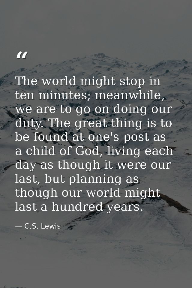 The world might stop in ten minutes; meanwhile, we are to go on doing our duty. The great thing is to be found at one's  — C.S. Lewis