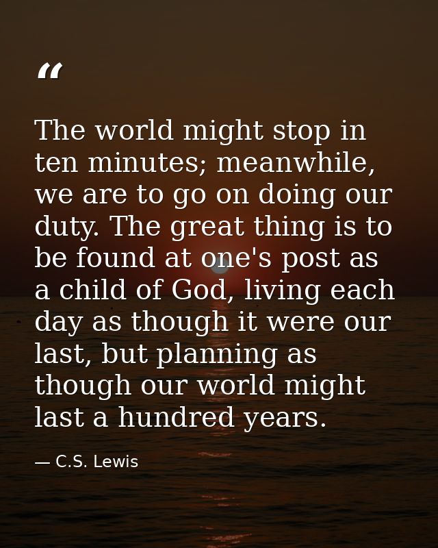 The world might stop in ten minutes; meanwhile, we are to go on doing our duty. The great thing is to be found at one's  — C.S. Lewis