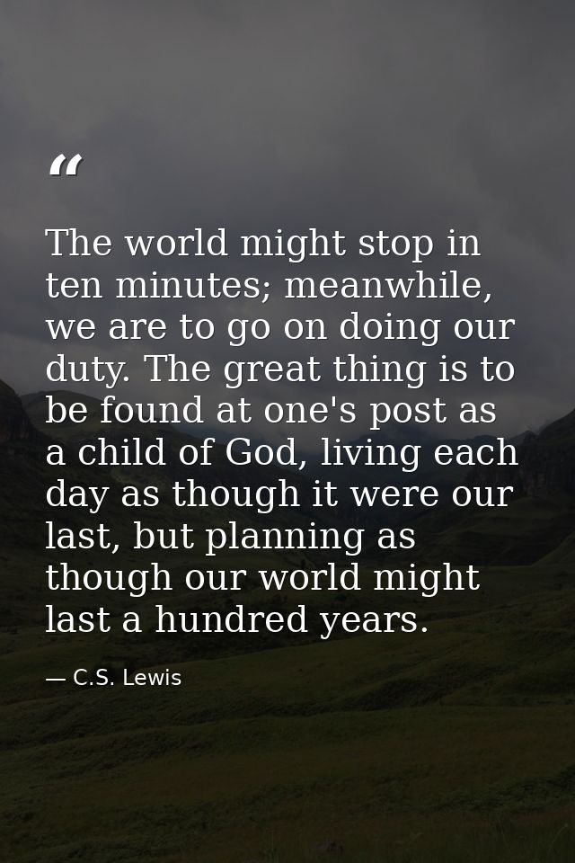 The world might stop in ten minutes; meanwhile, we are to go on doing our duty. The great thing is to be found at one's  — C.S. Lewis