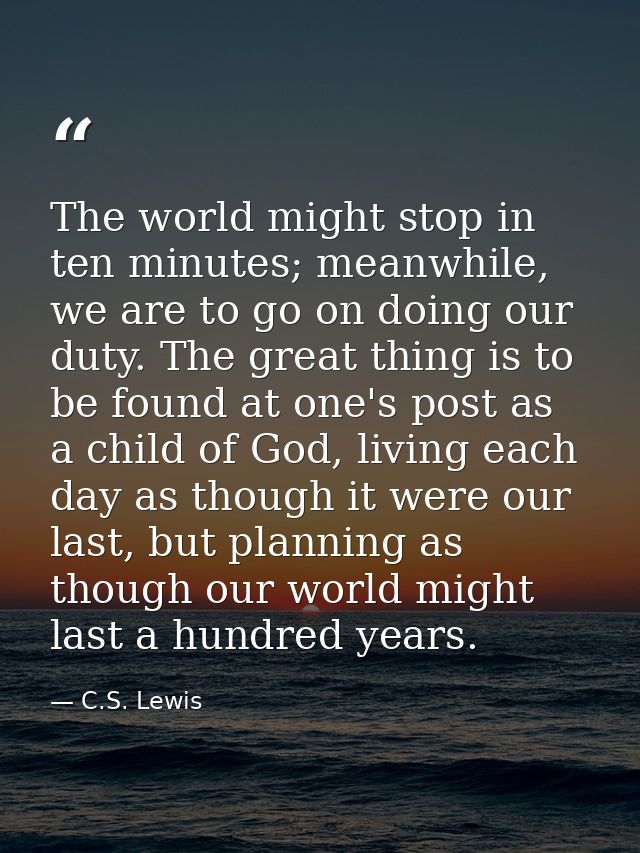 The world might stop in ten minutes; meanwhile, we are to go on doing our duty. The great thing is to be found at one's  — C.S. Lewis