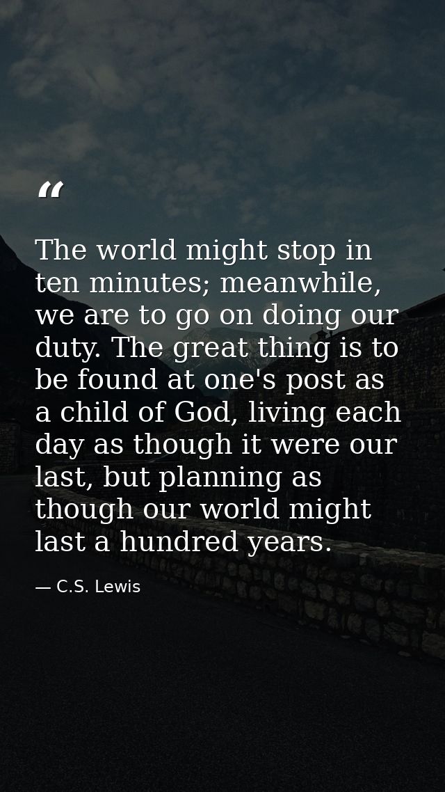 The world might stop in ten minutes; meanwhile, we are to go on doing our duty. The great thing is to be found at one's  — C.S. Lewis