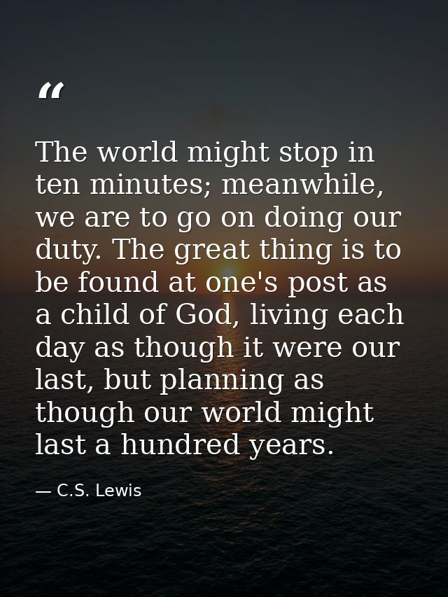 The world might stop in ten minutes; meanwhile, we are to go on doing our duty. The great thing is to be found at one's  — C.S. Lewis