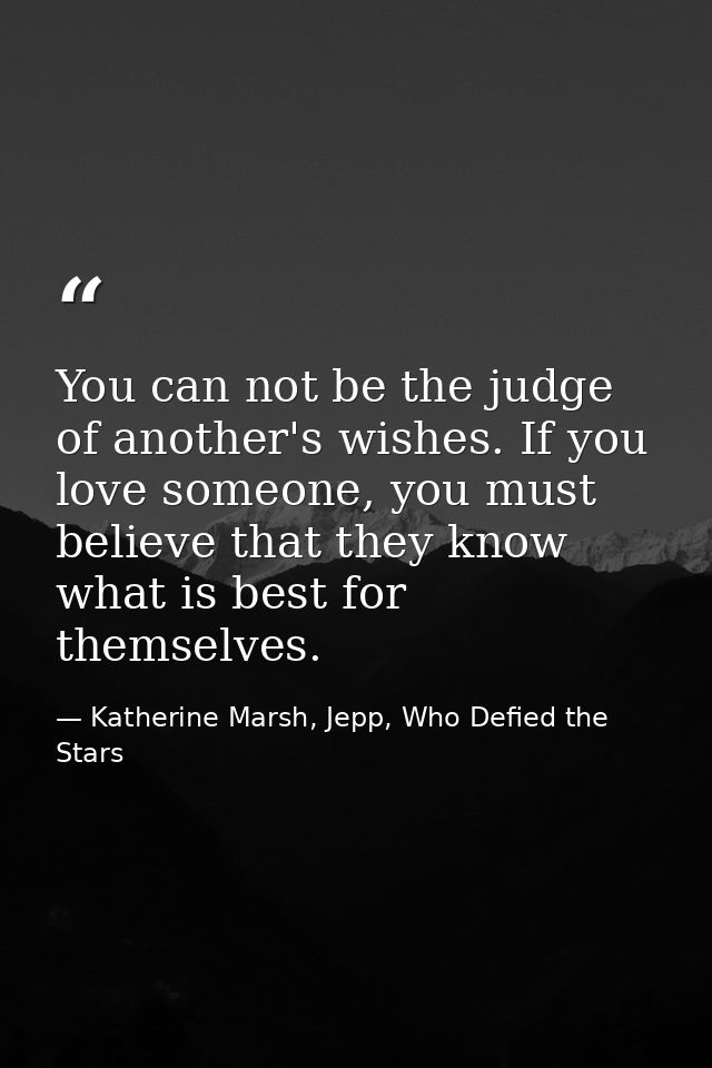 You can not be the judge of another's wishes. If you love someone, you must believe that they know what is best for them — Katherine Marsh, Jepp, Who Defied the Stars