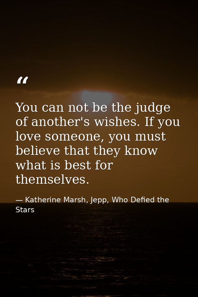 You can not be the judge of another's wishes. If you love someone, you must believe that they know what is best for them — Katherine Marsh, Jepp, Who Defied the Stars