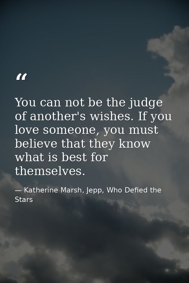You can not be the judge of another's wishes. If you love someone, you must believe that they know what is best for them — Katherine Marsh, Jepp, Who Defied the Stars
