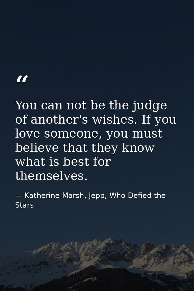 You can not be the judge of another's wishes. If you love someone, you must believe that they know what is best for them — Katherine Marsh, Jepp, Who Defied the Stars