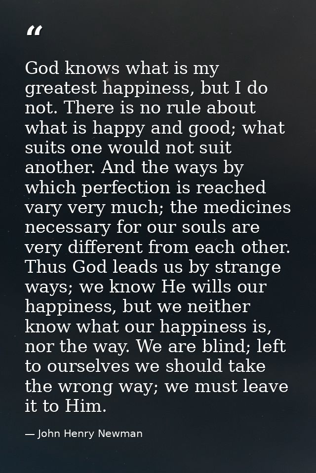 God knows what is my greatest happiness, but I do not. There is no rule about what is happy and good; what suits one wou — John Henry Newman