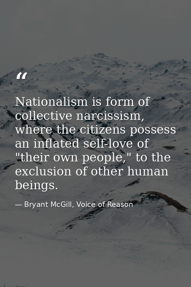 Nationalism is form of collective narcissism, where the citizens possess an inflated self-love of "their own people," to — Bryant McGill, Voice of Reason
