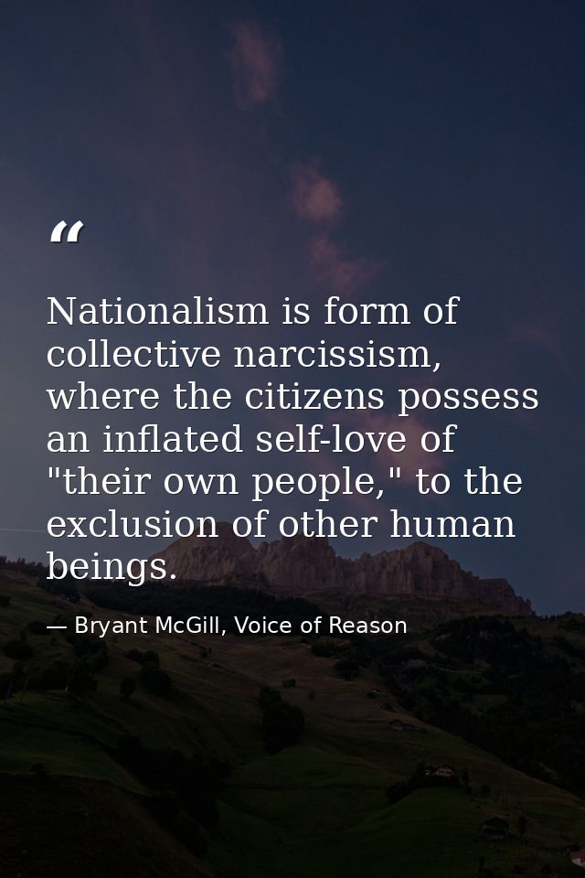 Nationalism is form of collective narcissism, where the citizens possess an inflated self-love of "their own people," to — Bryant McGill, Voice of Reason