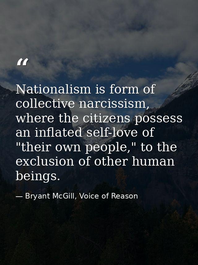 Nationalism is form of collective narcissism, where the citizens possess an inflated self-love of "their own people," to — Bryant McGill, Voice of Reason