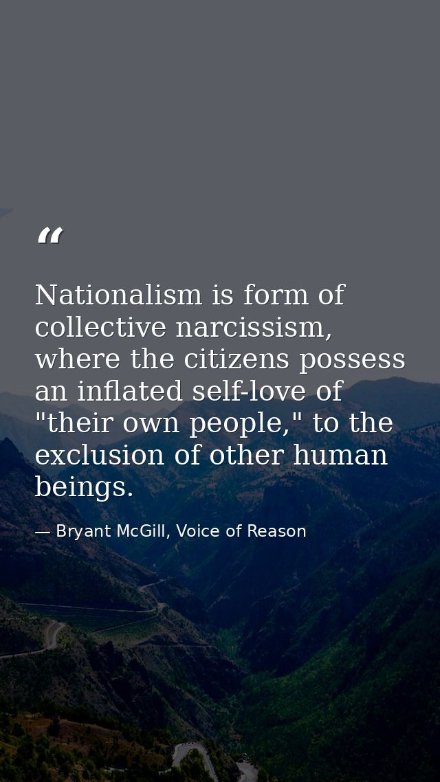 Nationalism is form of collective narcissism, where the citizens possess an inflated self-love of "their own people," to — Bryant McGill, Voice of Reason