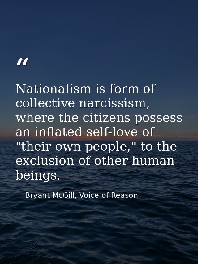 Nationalism is form of collective narcissism, where the citizens possess an inflated self-love of "their own people," to — Bryant McGill, Voice of Reason