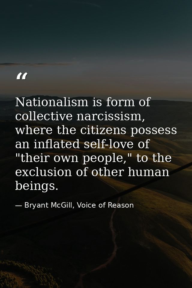Nationalism is form of collective narcissism, where the citizens possess an inflated self-love of "their own people," to — Bryant McGill, Voice of Reason