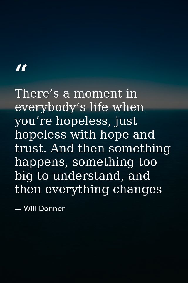 There’s a moment in everybody’s life when you’re hopeless, just hopeless with hope and trust. And then something happens — Will Donner