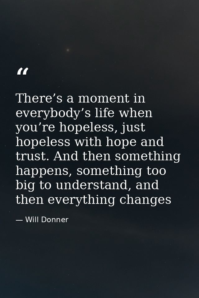 There’s a moment in everybody’s life when you’re hopeless, just hopeless with hope and trust. And then something happens — Will Donner