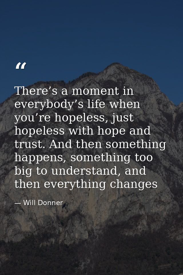 There’s a moment in everybody’s life when you’re hopeless, just hopeless with hope and trust. And then something happens — Will Donner