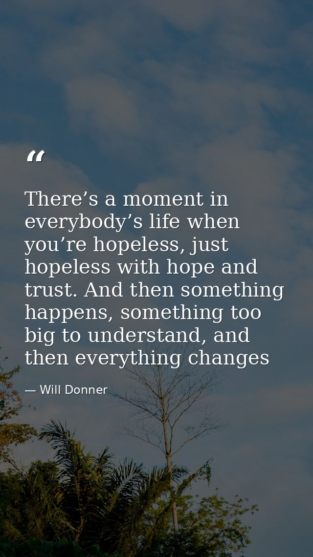 There’s a moment in everybody’s life when you’re hopeless, just hopeless with hope and trust. And then something happens — Will Donner