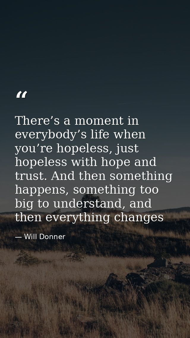 There’s a moment in everybody’s life when you’re hopeless, just hopeless with hope and trust. And then something happens — Will Donner