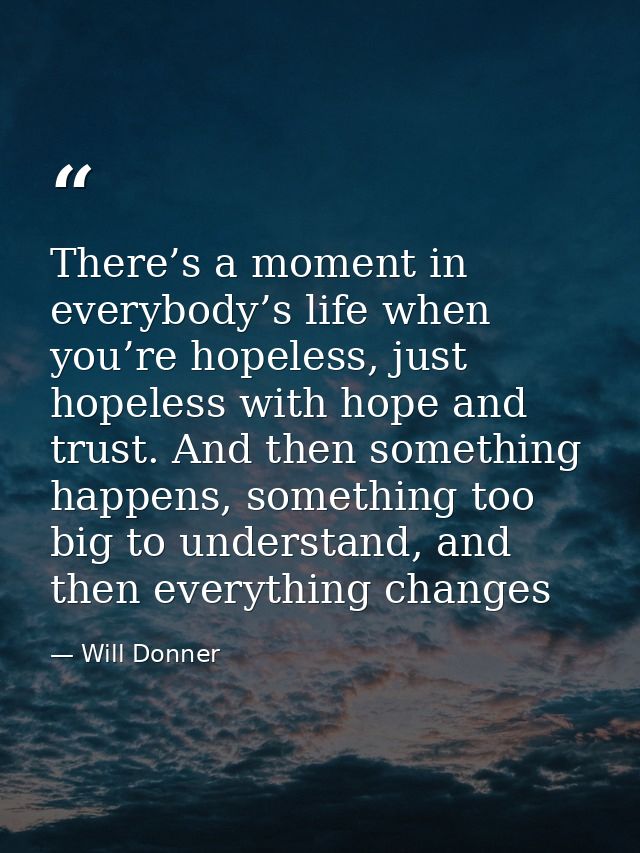 There’s a moment in everybody’s life when you’re hopeless, just hopeless with hope and trust. And then something happens — Will Donner