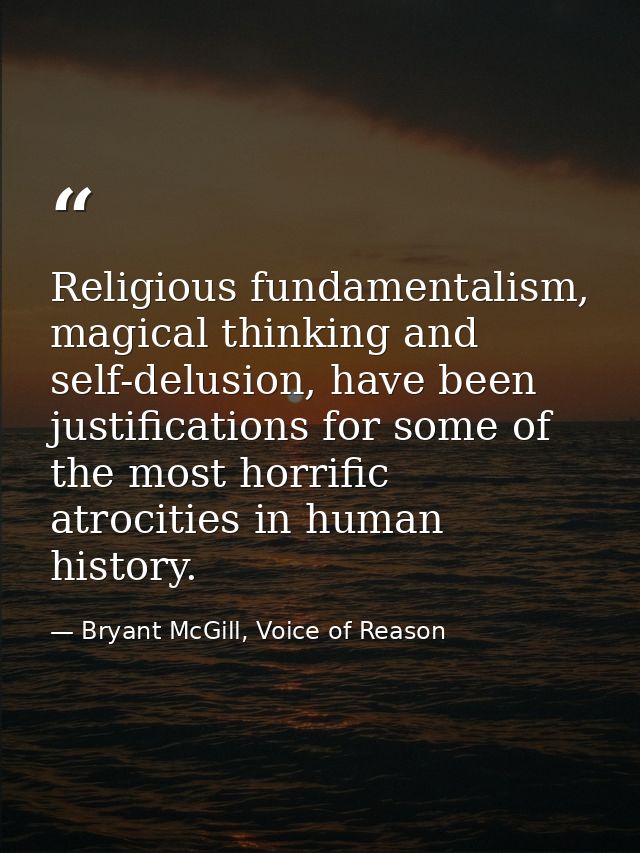 Religious fundamentalism, magical thinking and self-delusion, have been justifications for some of the most horrific atr — Bryant McGill, Voice of Reason