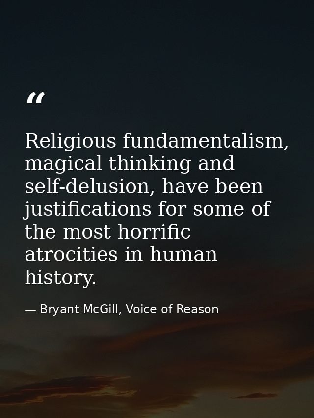 Religious fundamentalism, magical thinking and self-delusion, have been justifications for some of the most horrific atr — Bryant McGill, Voice of Reason