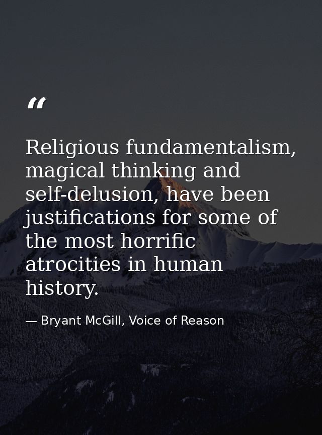 Religious fundamentalism, magical thinking and self-delusion, have been justifications for some of the most horrific atr — Bryant McGill, Voice of Reason