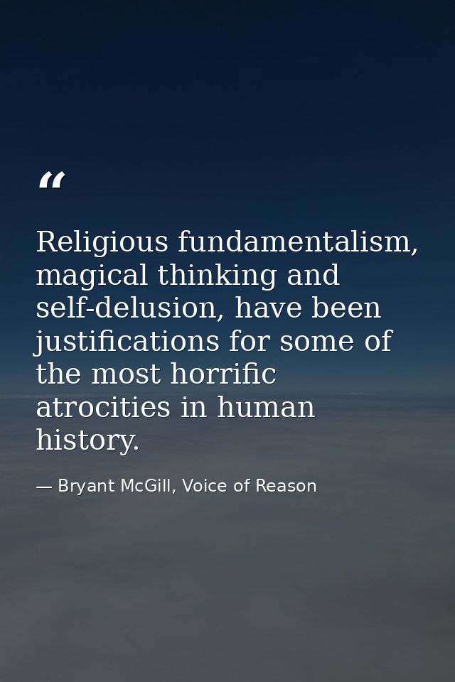 Religious fundamentalism, magical thinking and self-delusion, have been justifications for some of the most horrific atr — Bryant McGill, Voice of Reason