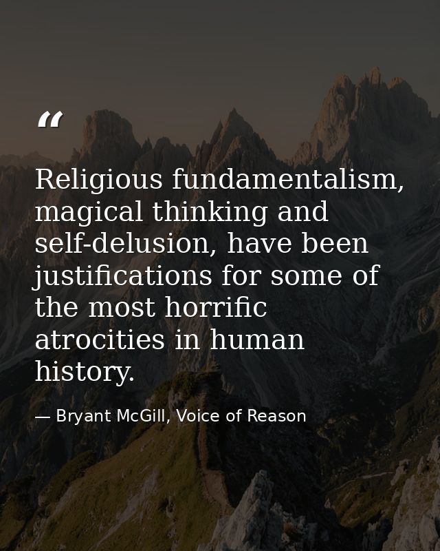 Religious fundamentalism, magical thinking and self-delusion, have been justifications for some of the most horrific atr — Bryant McGill, Voice of Reason
