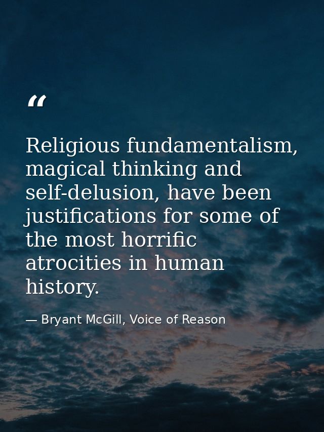 Religious fundamentalism, magical thinking and self-delusion, have been justifications for some of the most horrific atr — Bryant McGill, Voice of Reason