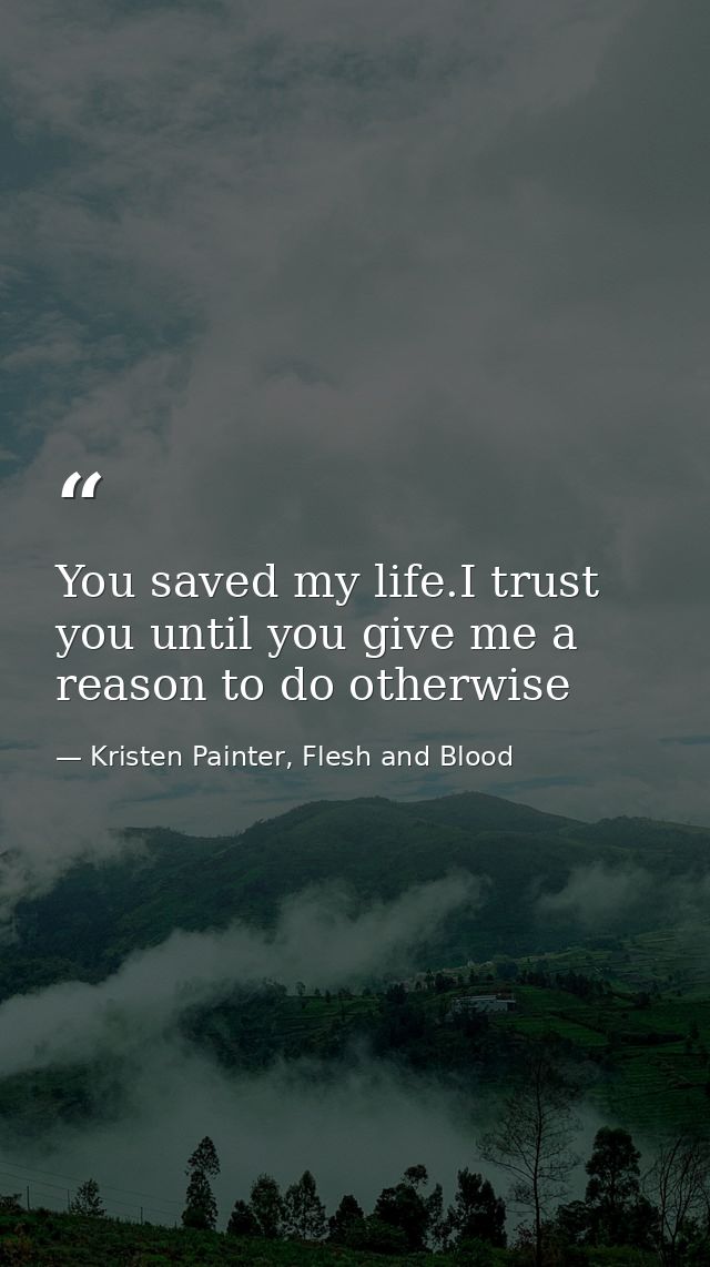You saved my life.I trust you until you give me a reason to do otherwise — Kristen Painter, Flesh and Blood