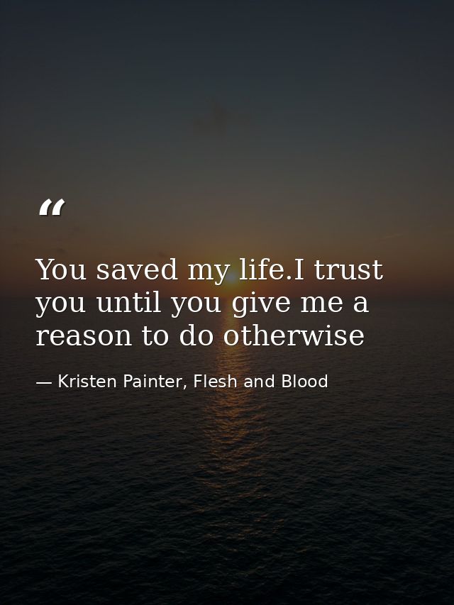 You saved my life.I trust you until you give me a reason to do otherwise — Kristen Painter, Flesh and Blood