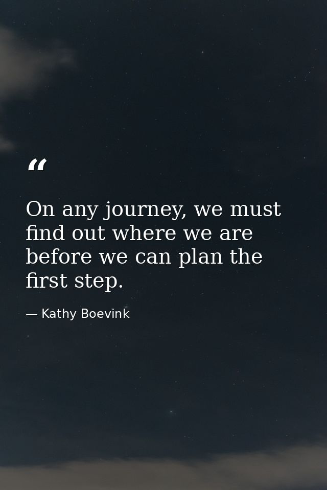 On any journey, we must find out where we are before we can plan the first step. — Kathy Boevink