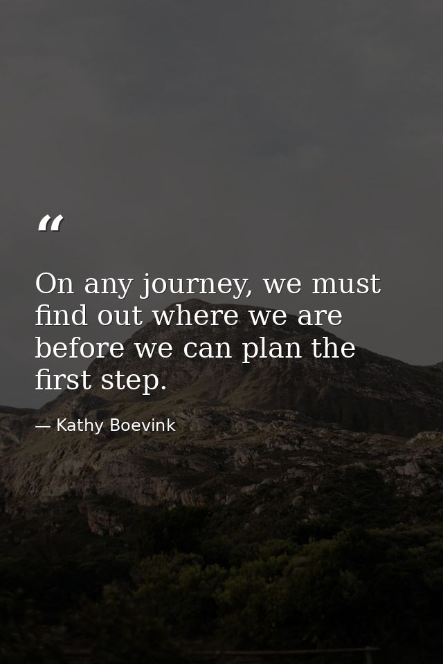 On any journey, we must find out where we are before we can plan the first step. — Kathy Boevink