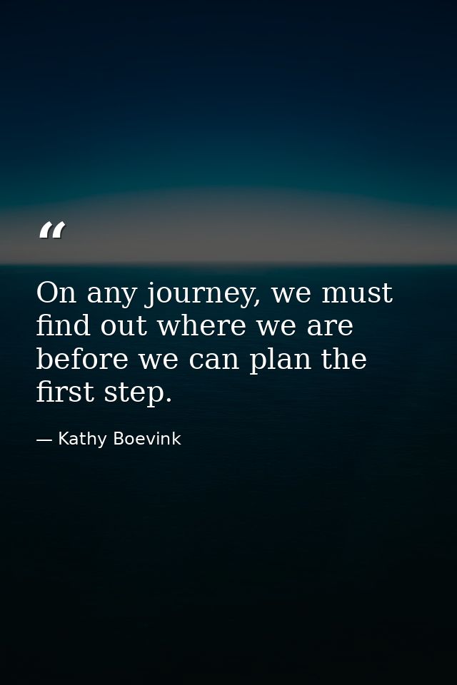 On any journey, we must find out where we are before we can plan the first step. — Kathy Boevink