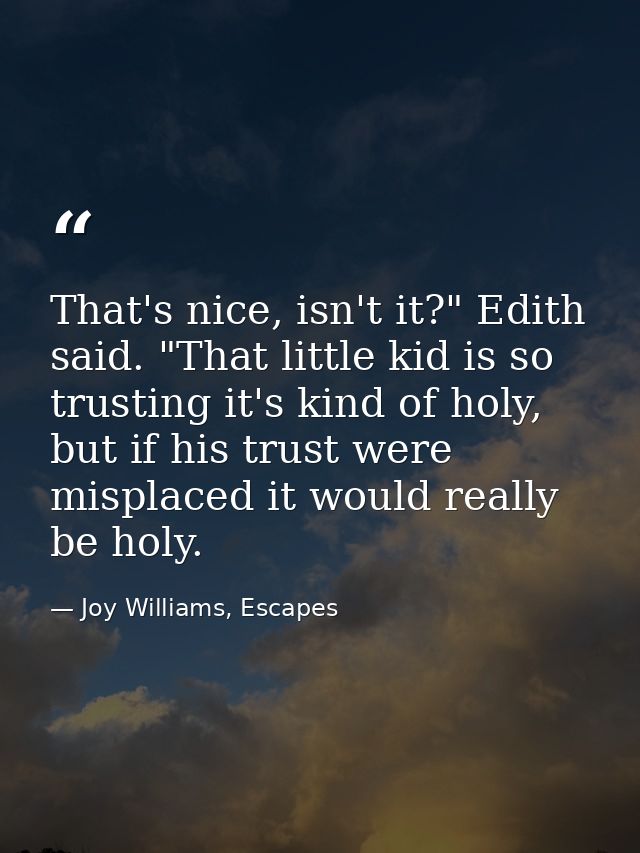 That's nice, isn't it?" Edith said. "That little kid is so trusting it's kind of holy, but if his trust were misplaced i — Joy Williams, Escapes