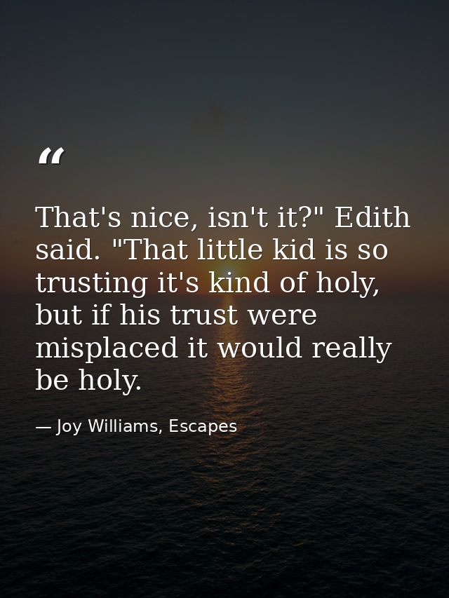 That's nice, isn't it?" Edith said. "That little kid is so trusting it's kind of holy, but if his trust were misplaced i — Joy Williams, Escapes