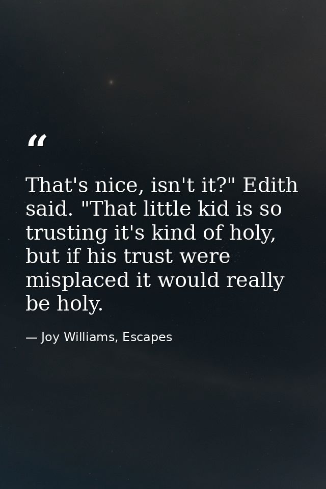 That's nice, isn't it?" Edith said. "That little kid is so trusting it's kind of holy, but if his trust were misplaced i — Joy Williams, Escapes