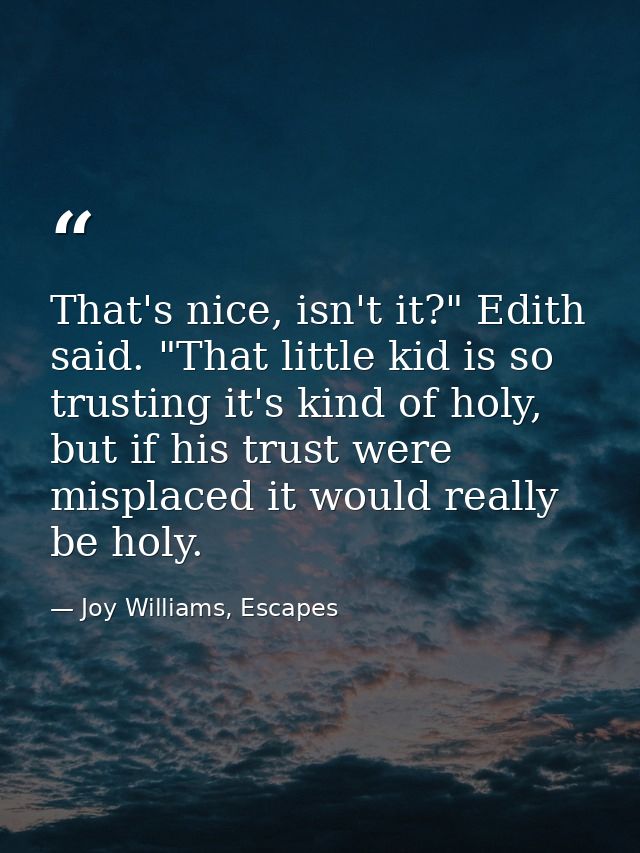 That's nice, isn't it?" Edith said. "That little kid is so trusting it's kind of holy, but if his trust were misplaced i — Joy Williams, Escapes