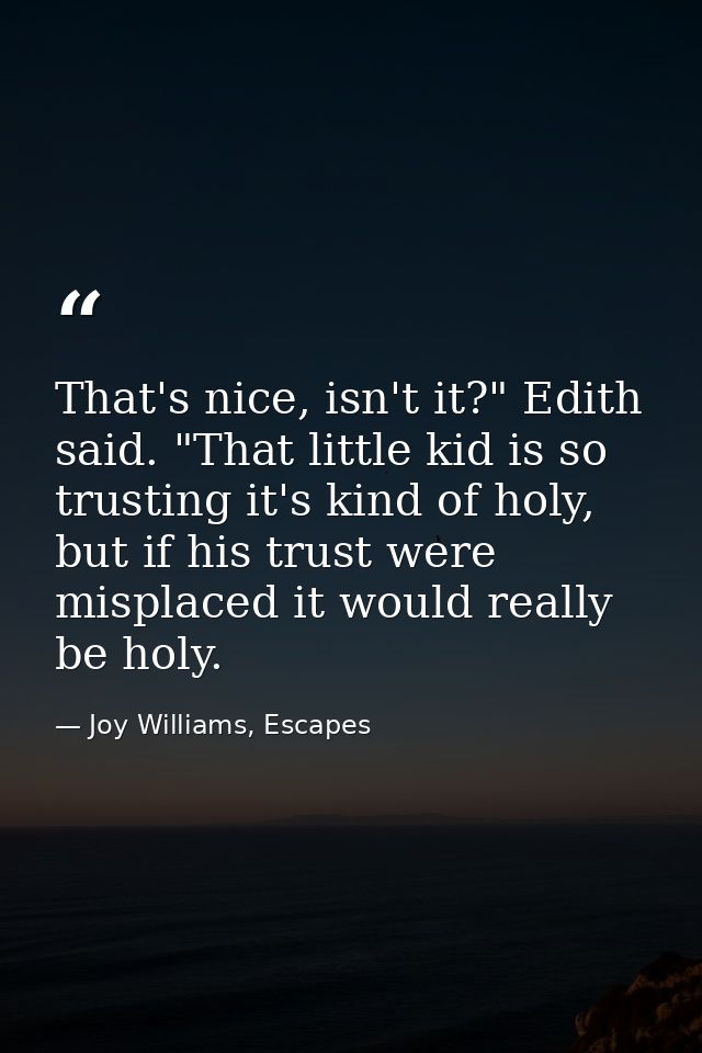 That's nice, isn't it?" Edith said. "That little kid is so trusting it's kind of holy, but if his trust were misplaced i — Joy Williams, Escapes