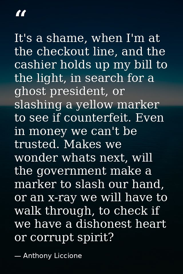 It's a shame, when I'm at the checkout line, and the cashier holds up my bill to the light, in search for a ghost presid — Anthony Liccione