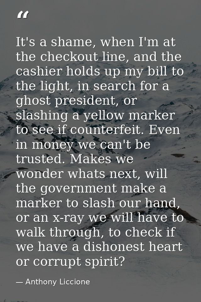 It's a shame, when I'm at the checkout line, and the cashier holds up my bill to the light, in search for a ghost presid — Anthony Liccione