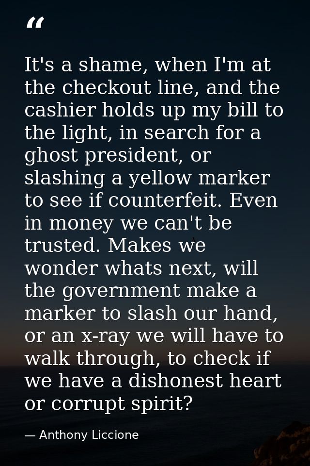 It's a shame, when I'm at the checkout line, and the cashier holds up my bill to the light, in search for a ghost presid — Anthony Liccione